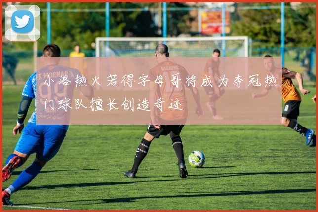 小洛热火若得字母哥将成为夺冠热门球队擅长创造奇迹
