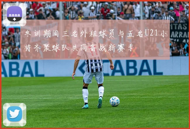 冬训期间三名外租球员与五名U21小将齐聚球队共同备战新赛季