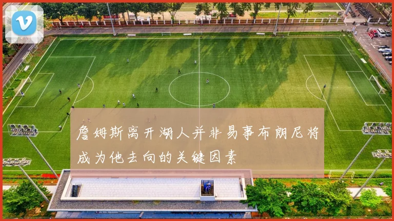 詹姆斯离开湖人并非易事布朗尼将成为他去向的关键因素