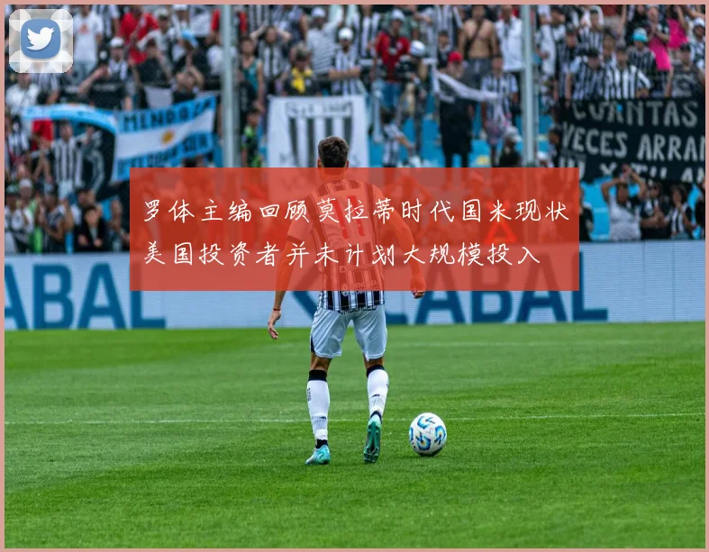 罗体主编回顾莫拉蒂时代国米现状美国投资者并未计划大规模投入