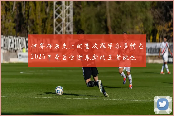 世界杯历史上的首次冠军各具特色2026年是否会迎来新的王者诞生