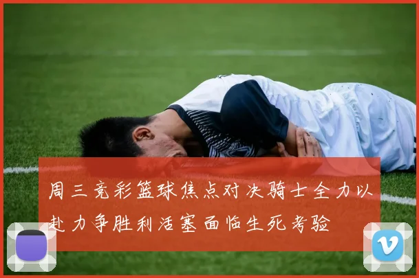 周三竞彩篮球焦点对决骑士全力以赴力争胜利活塞面临生死考验