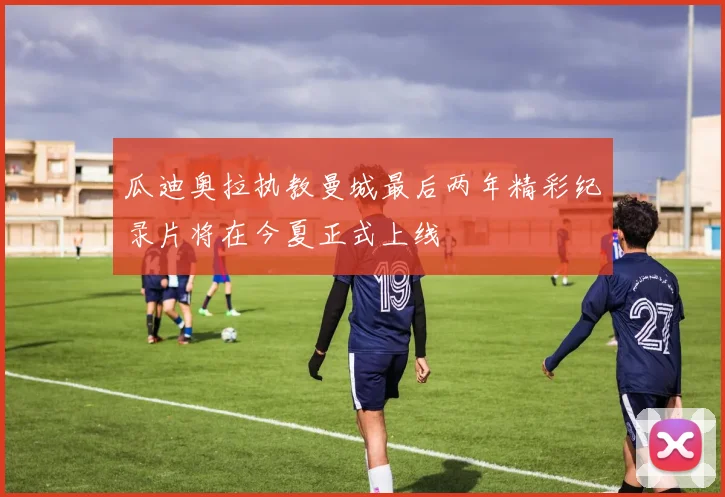 瓜迪奥拉执教曼城最后两年精彩纪录片将在今夏正式上线