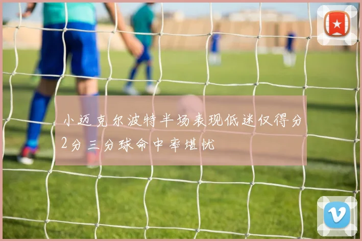 小迈克尔波特半场表现低迷仅得分2分三分球命中率堪忧