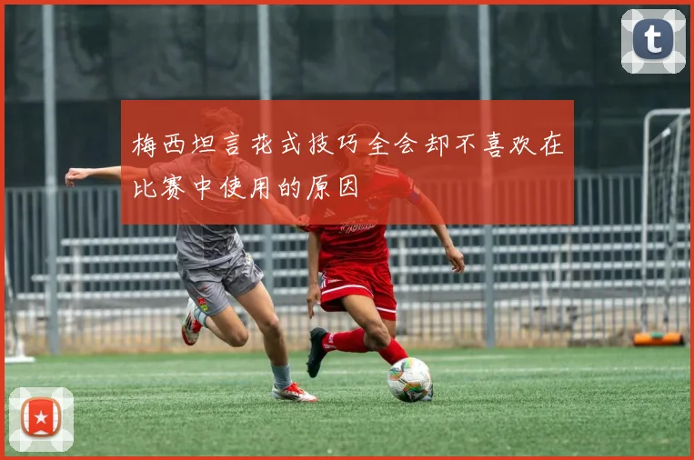 梅西坦言花式技巧全会却不喜欢在比赛中使用的原因