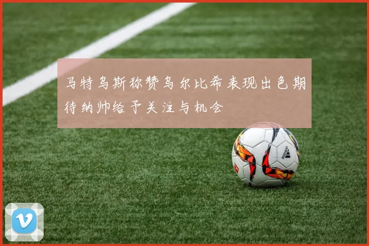 马特乌斯称赞乌尔比希表现出色期待纳帅给予关注与机会