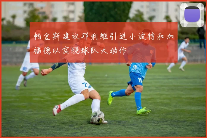 帕金斯建议邓利维引进小波特和加福德以实现球队大动作