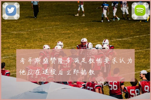 考辛斯盛赞隆多满足教练要求认为他应在退役后立即执教