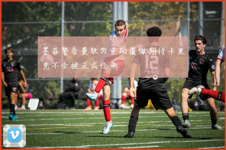墨菲警告曼联勿重蹈覆辙期待卡里克不会被正式任命