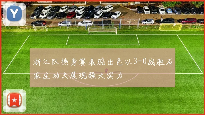 浙江队热身赛表现出色以3-0战胜石家庄功夫展现强大实力