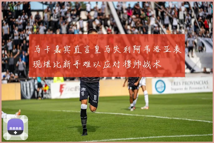 马卡嘉宾直言皇马失利阿韦洛亚表现堪比新手难以应对穆帅战术
