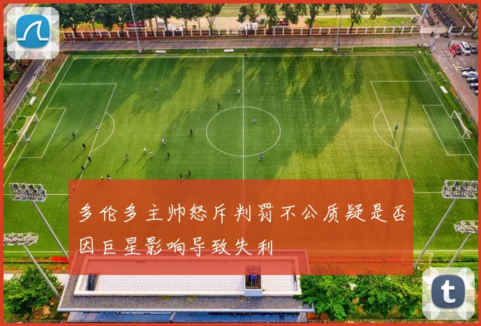 多伦多主帅怒斥判罚不公质疑是否因巨星影响导致失利