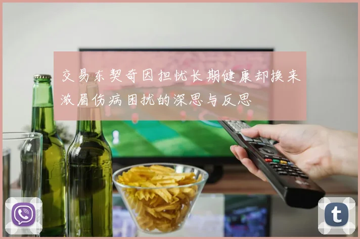交易东契奇因担忧长期健康却换来浓眉伤病困扰的深思与反思