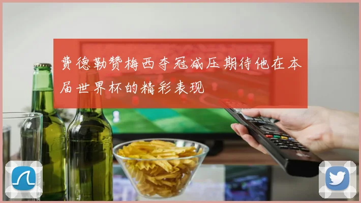 费德勒赞梅西夺冠减压期待他在本届世界杯的精彩表现