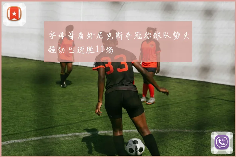 字母哥看好尼克斯夺冠称球队势头强劲已连胜11场