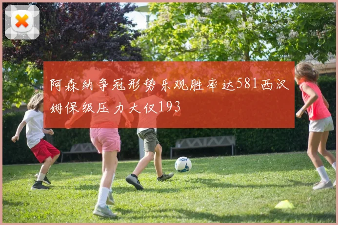 阿森纳争冠形势乐观胜率达581西汉姆保级压力大仅193