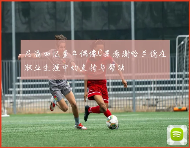 尼潘回忆童年偶像C罗感谢哈兰德在职业生涯中的支持与帮助