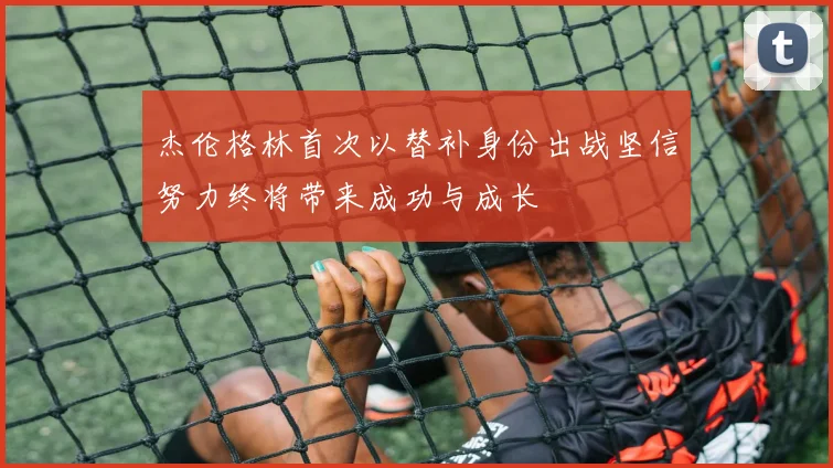 杰伦格林首次以替补身份出战坚信努力终将带来成功与成长