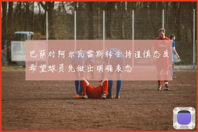 巴萨对阿尔瓦雷斯转会持谨慎态度希望球员先做出明确表态