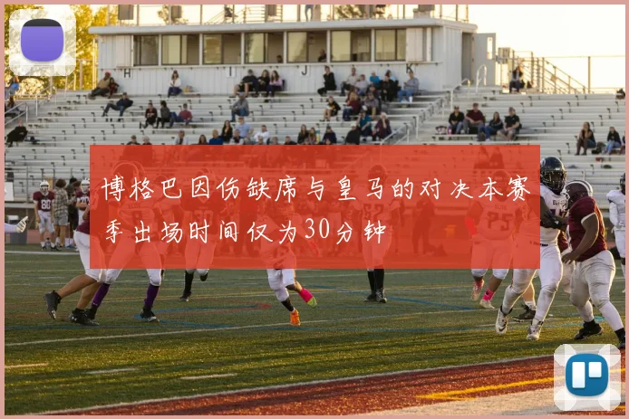 博格巴因伤缺席与皇马的对决本赛季出场时间仅为30分钟