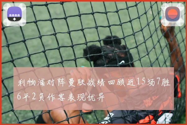 利物浦对阵曼联战绩回顾近15场7胜6平2负作客表现优异