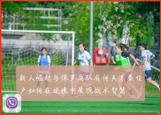 新人崛起与保罗离队有何关系泰伦卢如何在逆境中展现战术智慧