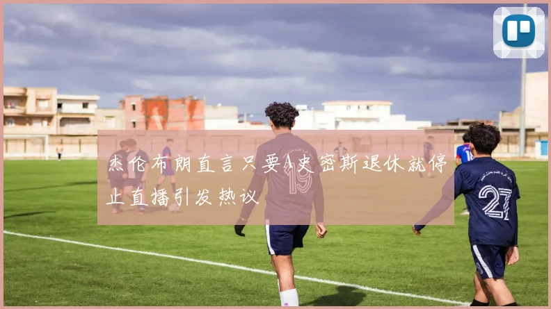 杰伦布朗直言只要A史密斯退休就停止直播引发热议