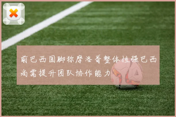 前巴西国脚称摩洛哥整体性强巴西尚需提升团队协作能力