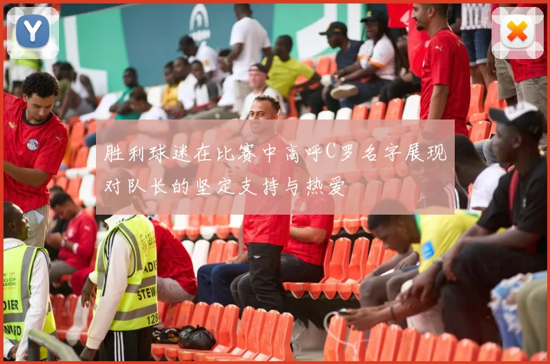 胜利球迷在比赛中高呼C罗名字展现对队长的坚定支持与热爱